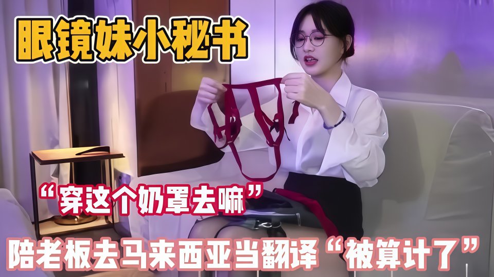 黑丝眼镜妹真单纯！陪老板去马来西亚当当翻译被算计了！